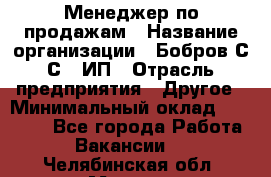 Менеджер по продажам › Название организации ­ Бобров С.С., ИП › Отрасль предприятия ­ Другое › Минимальный оклад ­ 25 000 - Все города Работа » Вакансии   . Челябинская обл.,Миасс г.